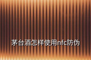 茅臺酒怎樣使用nfc防偽