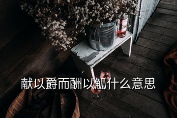 獻(xiàn)以爵而酬以觚什么意思