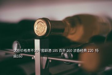 這些價(jià)格貴不30年窖齡酒 185 百年 260 濃香經(jīng)典 220  特曲160