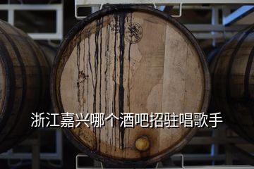 浙江嘉興哪個(gè)酒吧招駐唱歌手