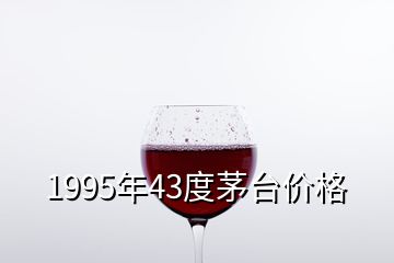 1995年43度茅臺(tái)價(jià)格