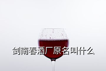 劍南春酒廠原名叫什么