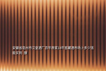 安徽省亳州市漢皇酒廠百年原漿18年窖藏酒市場上多少錢能買到  搜