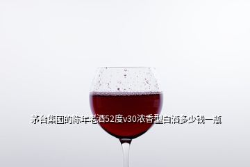 茅臺集團(tuán)的陳年老酒52度v30濃香型白酒多少錢一瓶