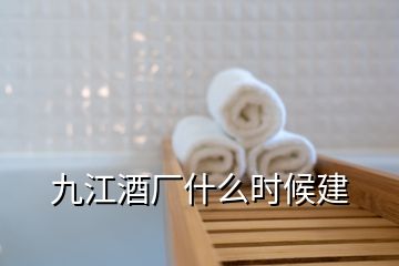 九江酒廠什么時(shí)候建