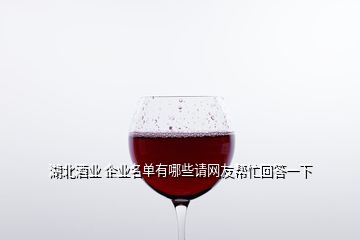 湖北酒業(yè) 企業(yè)名單有哪些請網友幫忙回答一下