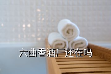 六曲香酒廠(chǎng)還在嗎