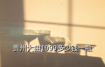 貴州大曲1999多少錢一瓶