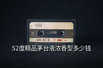 52度精品茅臺(tái)液濃香型多少錢(qián)