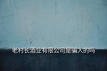 老村長酒業(yè)有限公司是騙人的嗎