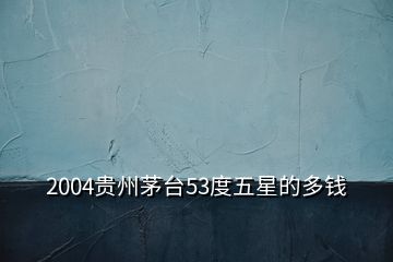 2004貴州茅臺53度五星的多錢