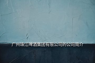 廣州珠江啤酒集團有限公司的公司簡介