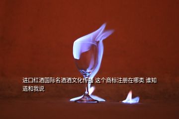 進(jìn)口紅酒國際名酒酒文化傳播 這個(gè)商標(biāo)注冊(cè)在哪類 誰知道和我說