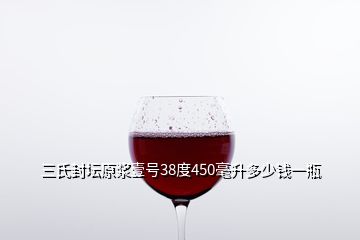三氏封壇原漿壹號(hào)38度450毫升多少錢(qián)一瓶