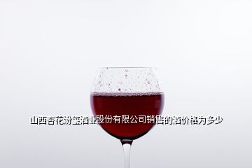 山西杏花汾璽酒業(yè)股份有限公司銷(xiāo)售的酒價(jià)格為多少