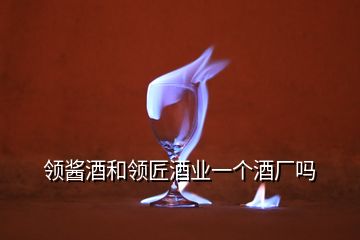 領(lǐng)醬酒和領(lǐng)匠酒業(yè)一個酒廠嗎