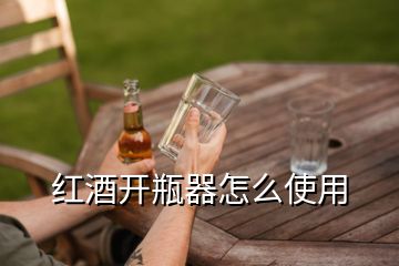 紅酒開瓶器怎么使用