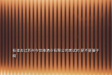 有誰(shuí)去過(guò)蘇州今世緣酒業(yè)有限公司面試的 是不是騙子啊