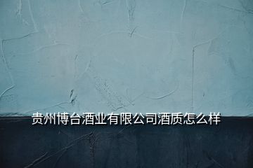 貴州博臺酒業(yè)有限公司酒質(zhì)怎么樣