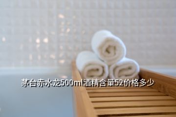 茅臺(tái)赤水龍500ml酒精含量52價(jià)格多少