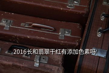 2016長(zhǎng)和翡翠干紅有添加色素嗎