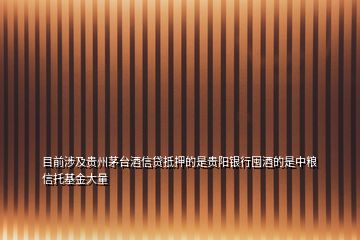 目前涉及貴州茅臺酒信貸抵押的是貴陽銀行囤酒的是中糧信托基金大量