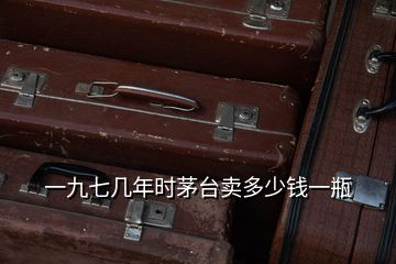 一九七幾年時(shí)茅臺賣多少錢一瓶