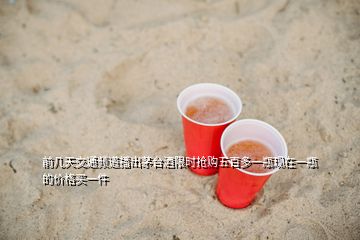 前幾天交通頻道播出茅臺酒限時(shí)搶購五百多一瓶現(xiàn)在一瓶的價(jià)格買一件