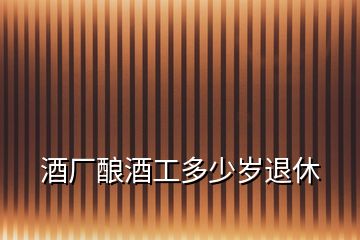 酒廠釀酒工多少歲退休