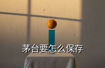 茅臺(tái)要怎么保存