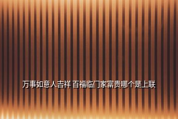 萬(wàn)事如意人吉祥 百福臨門家富貴哪個(gè)是上聯(lián)