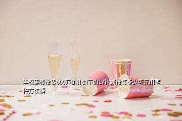 學(xué)校建樓投資600萬比計(jì)劃節(jié)約17計(jì)劃投資多少可元用兩種方法解