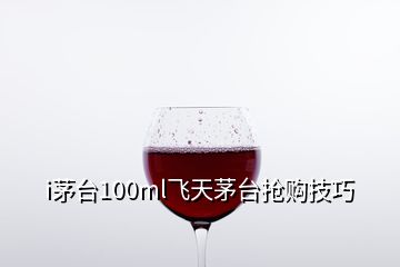 i茅臺(tái)100ml飛天茅臺(tái)搶購(gòu)技巧