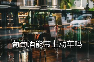 葡萄酒能帶上動車嗎