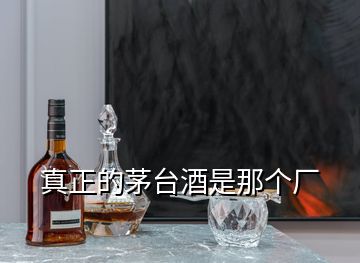 真正的茅臺酒是那個廠