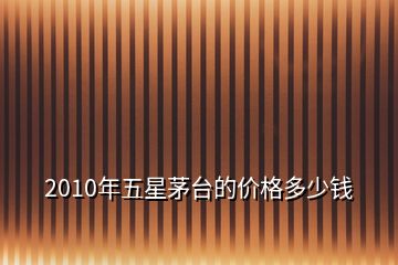 2010年五星茅臺的價格多少錢