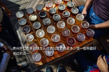 貴州懷仁市茅臺鎮(zhèn)龍頭馬酒52度價格是多少錢一瓶啊最好買過的說一