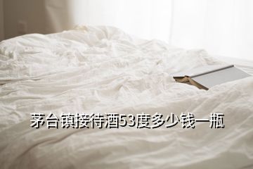 茅臺鎮(zhèn)接待酒53度多少錢一瓶