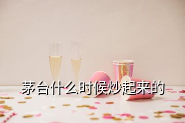 茅臺(tái)什么時(shí)候炒起來(lái)的