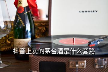 抖音上賣的茅臺(tái)酒是什么套路