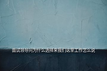 面試領導問為什么選擇來我們這里工作怎么說