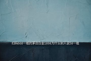 掃碼668一瓶的茅臺白金1898為什么別人說58一瓶