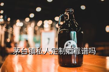 茅臺(tái)鎮(zhèn)私人定制酒靠譜嗎