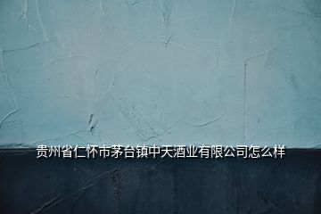 貴州省仁懷市茅臺鎮(zhèn)中天酒業(yè)有限公司怎么樣