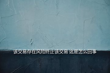 該交易存在風(fēng)險(xiǎn)終止該交易 這是怎么回事