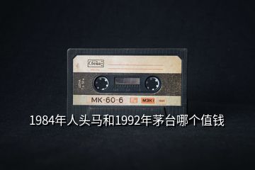 1984年人頭馬和1992年茅臺哪個值錢