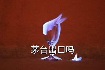 茅臺(tái)出口嗎