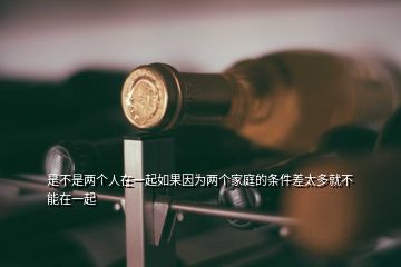 是不是兩個人在一起如果因?yàn)閮蓚€家庭的條件差太多就不能在一起