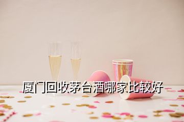 廈門回收茅臺酒哪家比較好