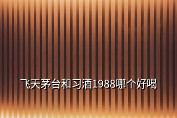 飛天茅臺(tái)和習(xí)酒1988哪個(gè)好喝